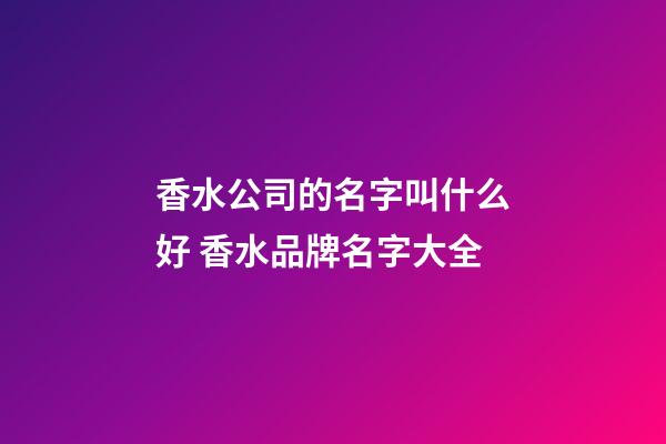 香水公司的名字叫什么好 香水品牌名字大全-第1張-公司起名-玄機派